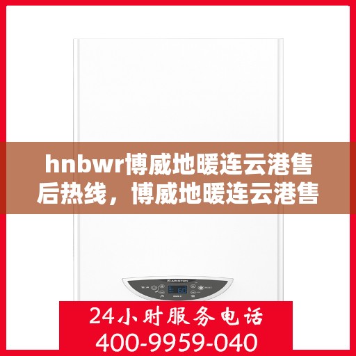 hnbwr博威地暖连云港售后热线，博威地暖连云港售后服务热线及专业支持团队