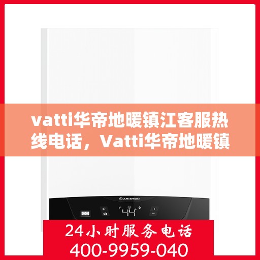 vatti华帝地暖镇江客服热线电话，Vatti华帝地暖镇江客服热线全攻略，一站式解决您的地暖问题！