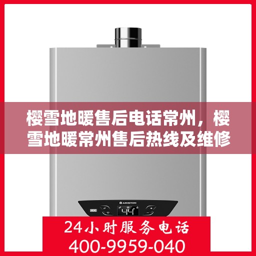 樱雪地暖售后电话常州，樱雪地暖常州售后热线及维修服务指南