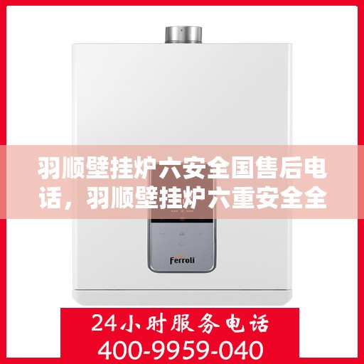 羽顺壁挂炉六安全国售后电话，羽顺壁挂炉六重安全全国售后热线电话