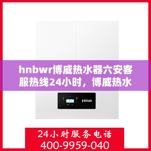 hnbwr博威热水器六安客服热线24小时，博威热水器六安客服热线全天候服务，温暖您的每一刻