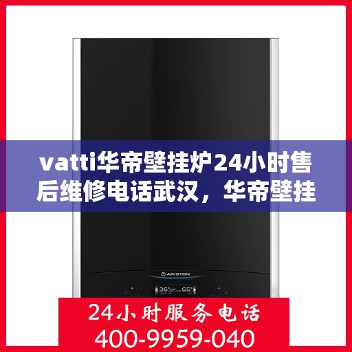 vatti华帝壁挂炉24小时售后维修电话武汉，华帝壁挂炉武汉专业售后维修团队全天候服务热线及指南