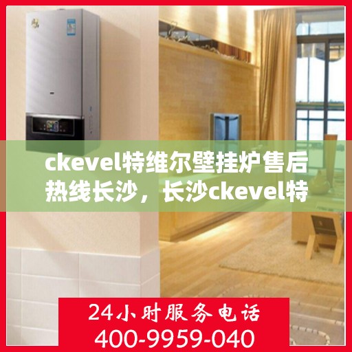 ckevel特维尔壁挂炉售后热线长沙，长沙ckevel特维尔壁挂炉售后热线专业服务，让您暖心无忧