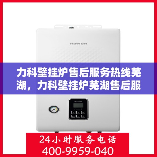 力科壁挂炉售后服务热线芜湖，力科壁挂炉芜湖售后服务热线全攻略