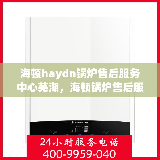 海顿haydn锅炉售后服务中心芜湖，海顿锅炉售后服务中心芜湖专业维修团队，一站式服务体验