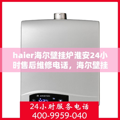 haier海尔壁挂炉淮安24小时售后维修电话，海尔壁挂炉淮安全天候售后维修热线，专业快速响应您的需求