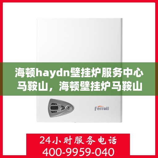 海顿haydn壁挂炉服务中心马鞍山，海顿壁挂炉马鞍山服务中心，专业维修与保养一站式解决