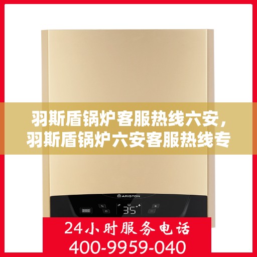 羽斯盾锅炉客服热线六安，羽斯盾锅炉六安客服热线专业服务，为您解答疑虑