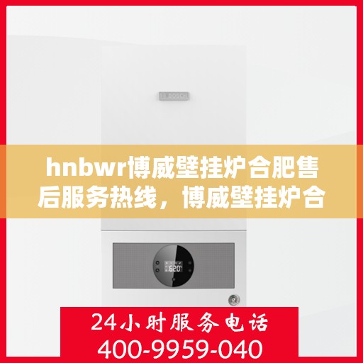 hnbwr博威壁挂炉合肥售后服务热线，博威壁挂炉合肥售后服务热线，专业团队，贴心服务