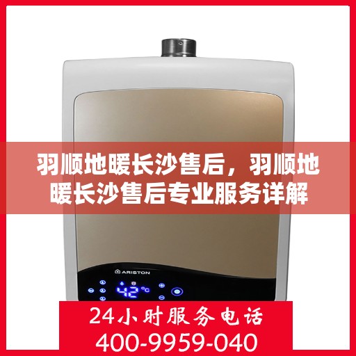 羽顺地暖长沙售后，羽顺地暖长沙售后专业服务详解