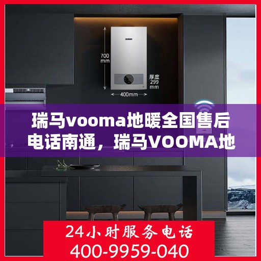 瑞马vooma地暖全国售后电话南通，瑞马VOOMA地暖全国售后电话南通服务热线详解