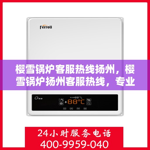 樱雪锅炉客服热线扬州，樱雪锅炉扬州客服热线，专业解答您的每一个疑问