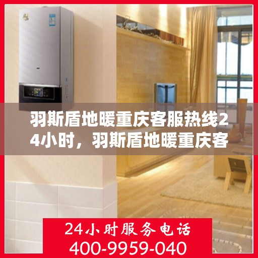羽斯盾地暖重庆客服热线24小时，羽斯盾地暖重庆客服热线全天候服务开启