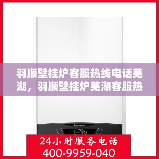 羽顺壁挂炉客服热线电话芜湖，羽顺壁挂炉芜湖客服热线电话全解析