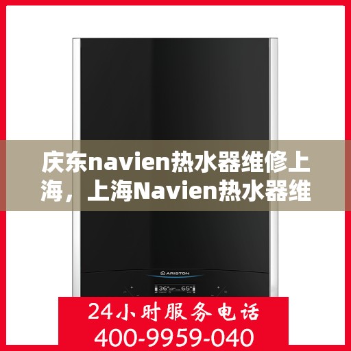 庆东navien热水器维修上海，上海Navien热水器维修专家解析与解决方案
