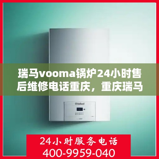 瑞马vooma锅炉24小时售后维修电话重庆，重庆瑞马Vooma锅炉全天候售后维修服务热线