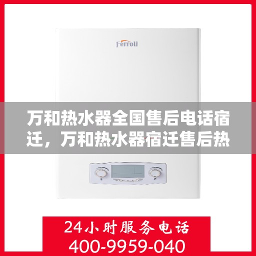 万和热水器全国售后电话宿迁，万和热水器宿迁售后热线及服务一览