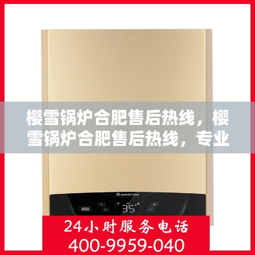 樱雪锅炉合肥售后热线，樱雪锅炉合肥售后热线，专业服务，温暖您的生活
