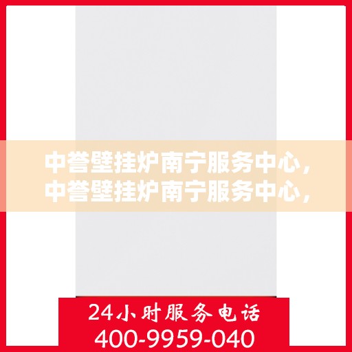 中誉壁挂炉南宁服务中心，中誉壁挂炉南宁服务中心，专业维修与优质服务并行