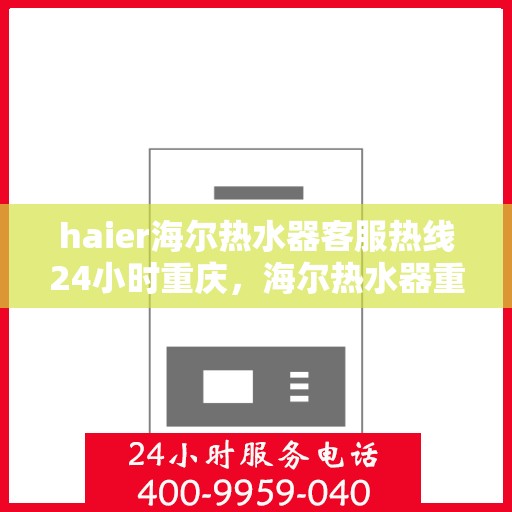 haier海尔热水器客服热线24小时重庆，海尔热水器重庆客服热线全天候服务，温暖您的生活