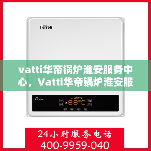 vatti华帝锅炉淮安服务中心，Vatti华帝锅炉淮安服务中心，专业维修与优质服务同步进行