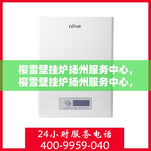 樱雪壁挂炉扬州服务中心，樱雪壁挂炉扬州服务中心，专业维修与优质服务并行