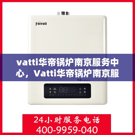 vatti华帝锅炉南京服务中心，Vatti华帝锅炉南京服务中心，专业维修与优质服务并重