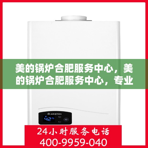 美的锅炉合肥服务中心，美的锅炉合肥服务中心，专业维修与优质服务并重