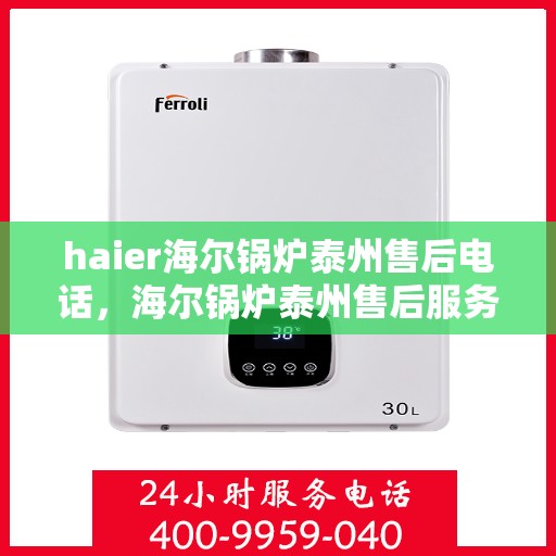 haier海尔锅炉泰州售后电话，海尔锅炉泰州售后服务中心联系方式揭秘