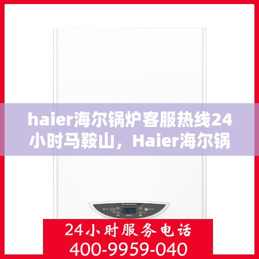 haier海尔锅炉客服热线24小时马鞍山，Haier海尔锅炉马鞍山全天候客服热线，贴心服务不打烊