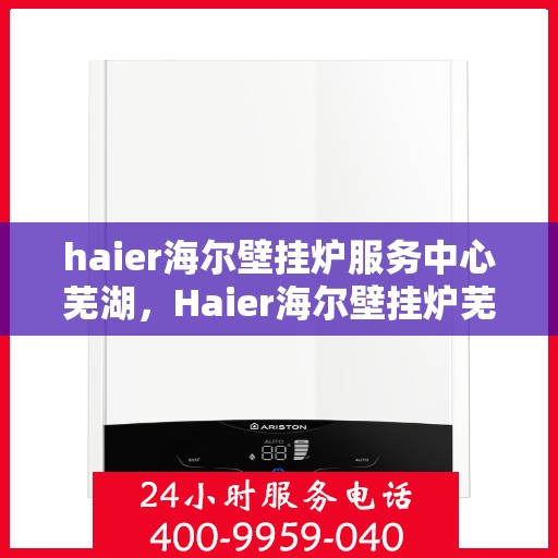 haier海尔壁挂炉服务中心芜湖，Haier海尔壁挂炉芜湖服务中心，专业维修与贴心服务