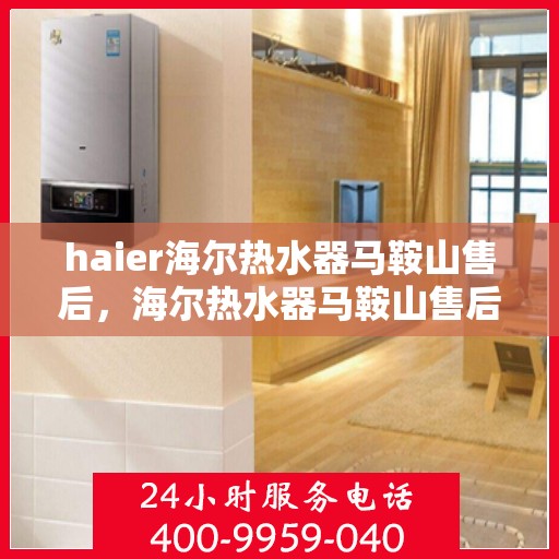 haier海尔热水器马鞍山售后，海尔热水器马鞍山售后服务中心，专业维修与关怀同行