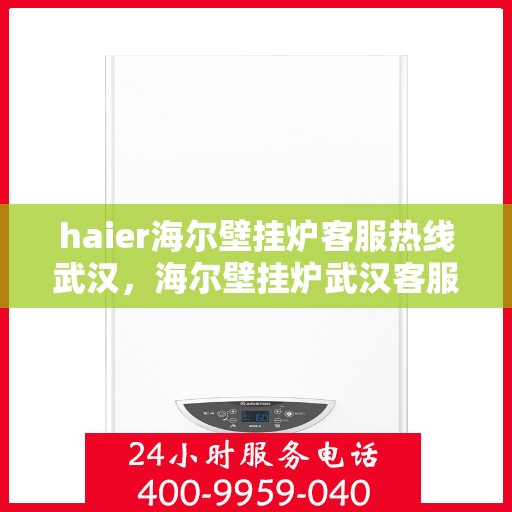 haier海尔壁挂炉客服热线武汉，海尔壁挂炉武汉客服热线，专业解答，温暖您的家