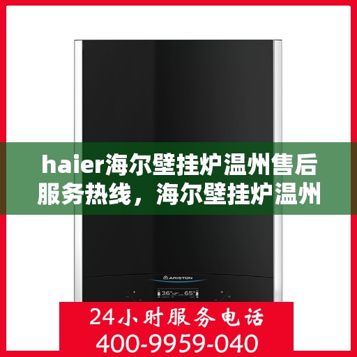 haier海尔壁挂炉温州售后服务热线，海尔壁挂炉温州售后服务热线，专业团队为您提供全方位技术支持与贴心服务体验