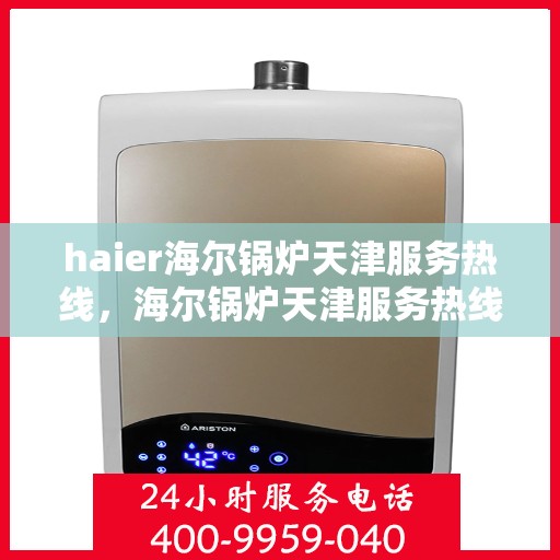 haier海尔锅炉天津服务热线，海尔锅炉天津服务热线，专业售后支持，高效解决您的锅炉问题