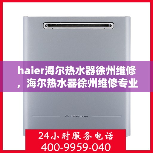 haier海尔热水器徐州维修，海尔热水器徐州维修专业服务解析
