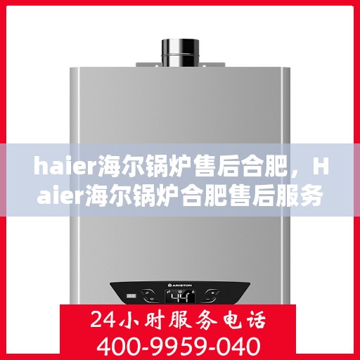 haier海尔锅炉售后合肥，Haier海尔锅炉合肥售后服务中心，专业维修，贴心服务