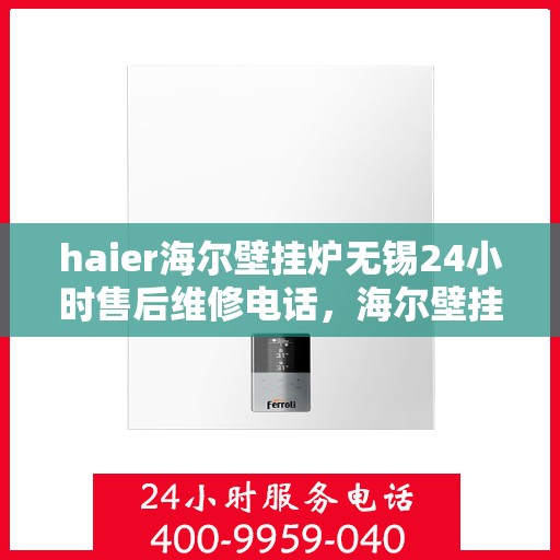 haier海尔壁挂炉无锡24小时售后维修电话，海尔壁挂炉无锡售后维修电话全天候服务，专业解决壁挂炉故障问题