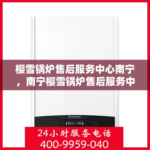 樱雪锅炉售后服务中心南宁，南宁樱雪锅炉售后服务中心，专业维修，贴心服务