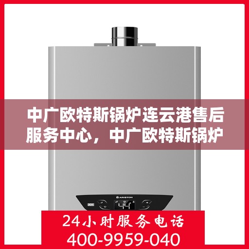 中广欧特斯锅炉连云港售后服务中心，中广欧特斯锅炉连云港售后服务中心，专业维修与优质服务并行