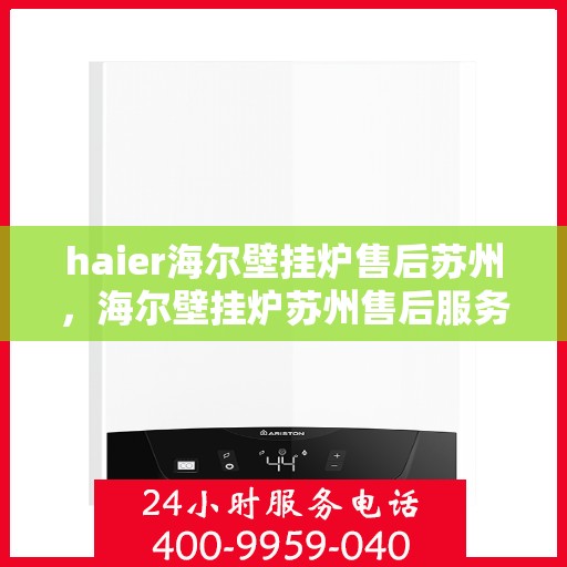 haier海尔壁挂炉售后苏州，海尔壁挂炉苏州售后服务中心专业服务解析