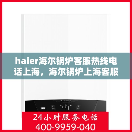 haier海尔锅炉客服热线电话上海，海尔锅炉上海客服热线电话及售后支持服务