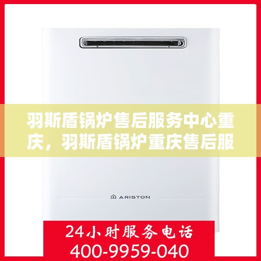 羽斯盾锅炉售后服务中心重庆，羽斯盾锅炉重庆售后服务中心，专业维修，贴心服务