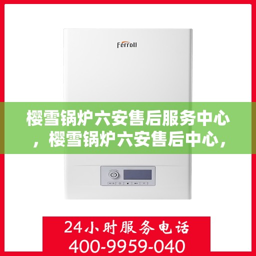 樱雪锅炉六安售后服务中心，樱雪锅炉六安售后中心，专业维修，贴心服务