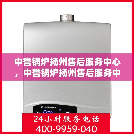 中誉锅炉扬州售后服务中心，中誉锅炉扬州售后服务中心，专业维修与优质服务同步进行