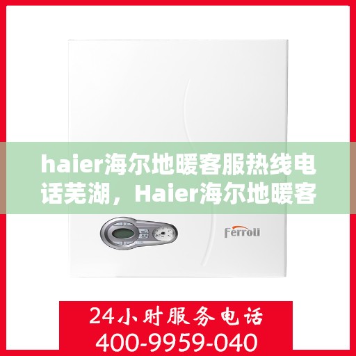 haier海尔地暖客服热线电话芜湖，Haier海尔地暖客服热线在芜湖，一站式专业服务与温暖连接