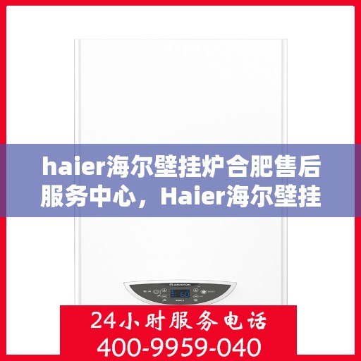 haier海尔壁挂炉合肥售后服务中心，Haier海尔壁挂炉合肥售后服务中心，专业维修，贴心服务
