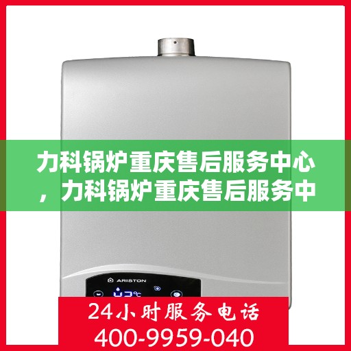 力科锅炉重庆售后服务中心，力科锅炉重庆售后服务中心，专业维修，贴心服务