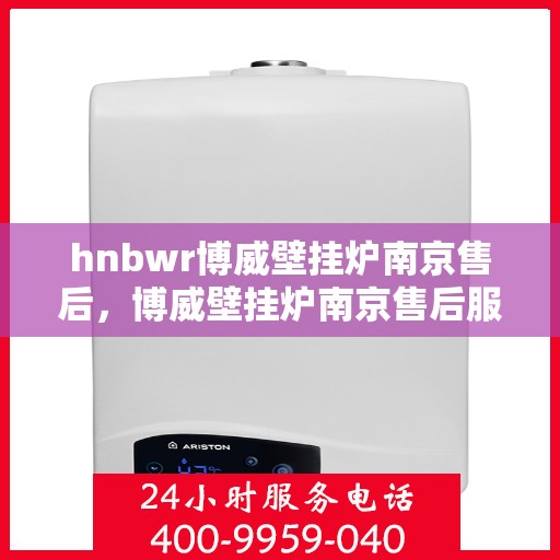 hnbwr博威壁挂炉南京售后，博威壁挂炉南京售后服务中心，专业维修与贴心服务