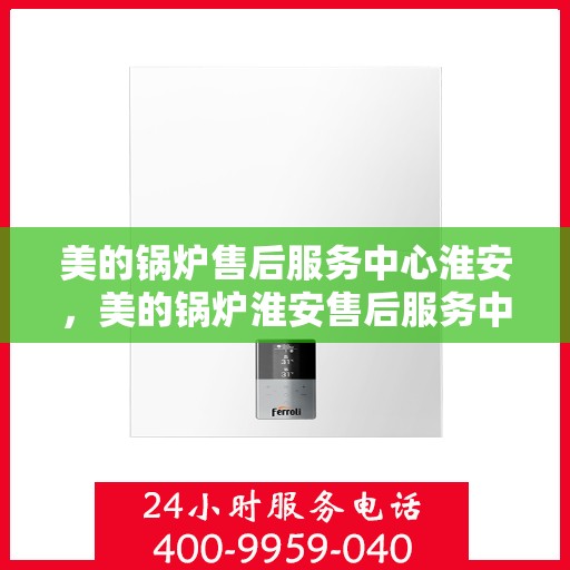 美的锅炉售后服务中心淮安，美的锅炉淮安售后服务中心，专业维修，贴心服务